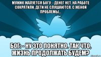 мужик жалуется богу: - денег нет, на работе сократили, дети не слушаются, с женой проблемы… бог: - ну это понятно. так что, жизнь продолжать будем?