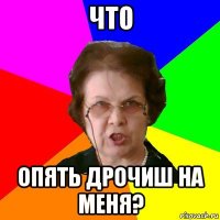 что опять дрочиш на меня?