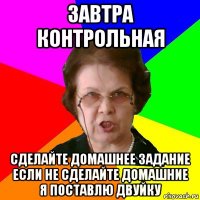 завтра контрольная сделайте домашнее задание если не сделайте домашние я поставлю двуйку