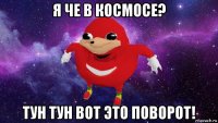 я че в космосе? тун тун вот это поворот!