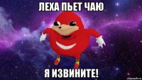 леха пьет чаю я извините!