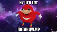 ну что епт потанцуем?