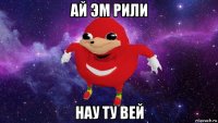 ай эм рили нау ту вей