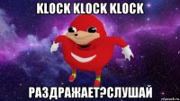 klock klock klock раздражает?слушай