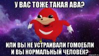 у вас тоже такая ава? или вы не устраивали гомоебли и вы нормальный человек?