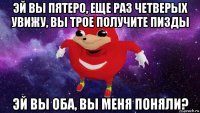 эй вы пятеро, еще раз четверых увижу, вы трое получите пизды эй вы оба, вы меня поняли?