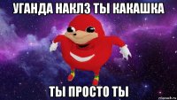 уганда наклз ты какашка ты просто ты