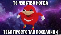 то чувство когда тебя просто так похвалили