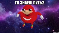 ти знаеш путь? 