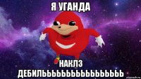 я уганда наклз дебилььььььььььььььььь