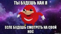 ты будешь как я есле будешь смотреть на свой нос