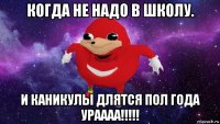 когда не надо в школу. и каникулы длятся пол года ураааа!!!!!