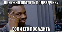 не нужно платить подрядчику если его посадить