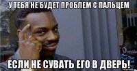 у тебя не будет проблем с пальцем если не сувать его в дверь!