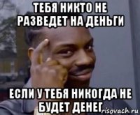 тебя никто не разведет на деньги если у тебя никогда не будет денег