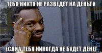 тебя никто не разведет на деньги если у тебя никогда не будет денег