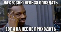 на сессию нельзя опоздать если на нее не приходить