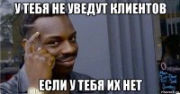 у тебя не уведут клиентов если у тебя их нет