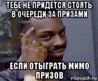 тебе не придется стоять в очереди за призами если отыграть мимо призов