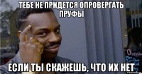 тебе не придется опровергать пруфы если ты скажешь, что их нет