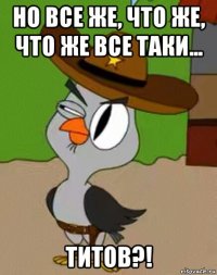 но все же, что же, что же все таки... титов?!