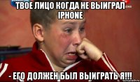 твое лицо когда не выиграл iphone - его должен был выиграть я!!!