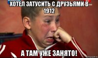 хотел затусить с друзьями в 1912 а там уже занято!