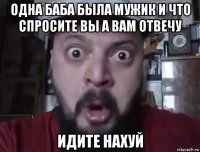 одна баба была мужик и что спросите вы а вам отвечу идите нахуй