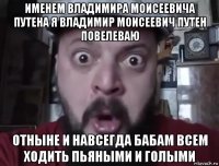 именем владимира моисеевича путена я владимир моисеевич путен повелеваю отныне и навсегда бабам всем ходить пьяными и голыми