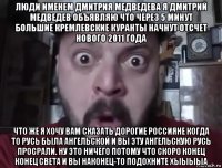 люди именем дмитрия медведева я дмитрий медведев объявляю что через 5 минут большие кремлевские куранты начнут отсчет нового 2011 года что же я хочу вам сказать дорогие россияне когда то русь была ангельской и вы эту ангельскую русь просрали. ну это ничего потому что скоро конец конец света и вы наконец-то подохните хыыыыа
