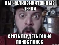 вы жалкие ничтожные черви срать пердеть говно понос понос