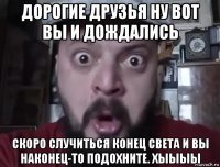 дорогие друзья ну вот вы и дождались скоро случиться конец света и вы наконец-то подохните. хыыыы