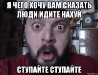 я чего хочу вам сказать люди идите нахуй ступайте ступайте