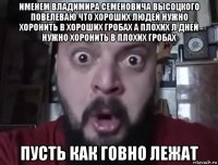 именем владимира семеновича высоцкого повелеваю что хороших людей нужно хоронить в хороших гробах а плохих л дней нужно хоронить в плохих гробах пусть как говно лежат