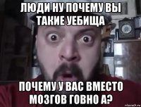 люди ну почему вы такие уебища почему у вас вместо мозгов говно а?