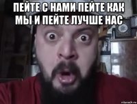 пейте с нами пейте как мы и пейте лучше нас 
