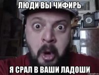 люди вы чифирь я срал в ваши ладоши