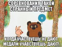 соревнования такой странный предмет когда участвуешь-не дают медали, учавствуешь-дают!