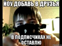 йоу добавь в друзья в подписчиках не оставлю