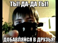 ты! да-да ты! добавляйся в друзья!