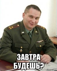  завтра будешь?