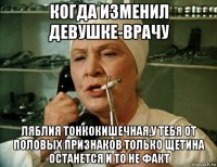 когда изменил девушке-врачу ляблия тонкокишечная,у тебя от половых признаков только щетина останется и то не факт
