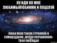 ну иди ко мне любимый!обними и поцелуй люби меня такую странную и сумашедшую...жутко скучаюююю- твоя любящая