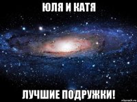 юля и катя лучшие подружки!