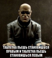  таблетка пьешь становишься правым и таблетка пьешь становишься левым