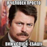 я человек просто вижу спуск -ебашу