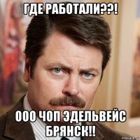 где работали??! ооо чоп эдельвейс брянск!!