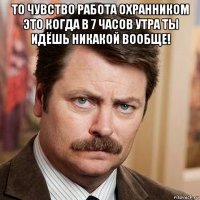 то чувство работа охранником это когда в 7 часов утра ты идёшь никакой вообще! 