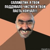 саламатин, я твой поддувало чистил и твой пасть кончал!!! 