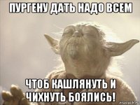 пургену дать надо всем чтоб кашлянуть и чихнуть боялись!
